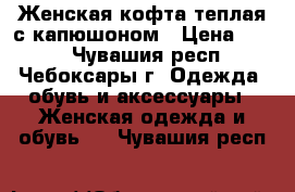 Женская кофта,теплая с капюшоном › Цена ­ 700 - Чувашия респ., Чебоксары г. Одежда, обувь и аксессуары » Женская одежда и обувь   . Чувашия респ.